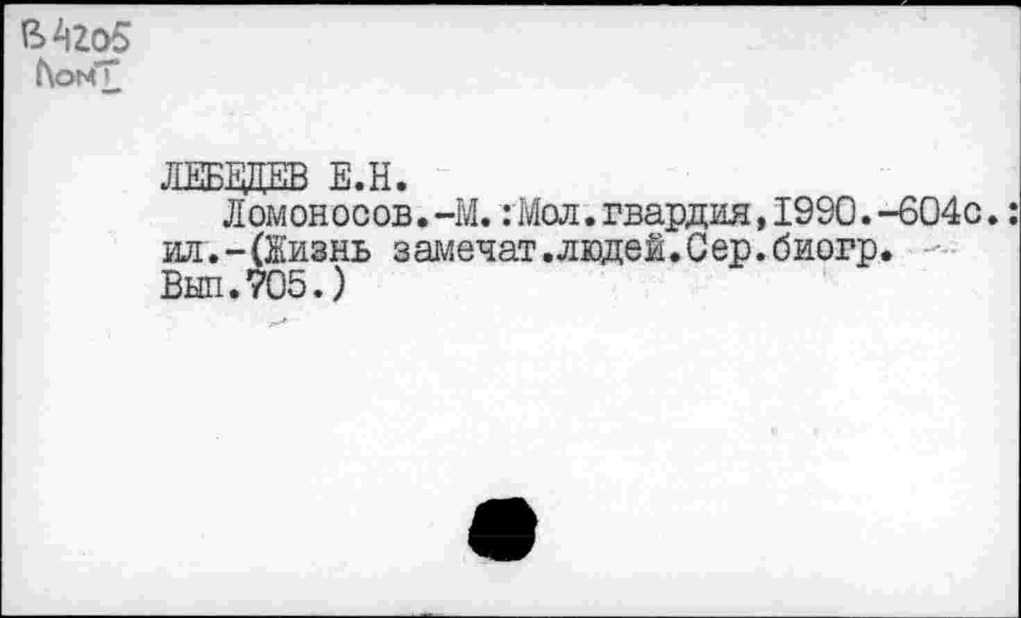 ﻿В4го5 ЬомТ
ЛЕББЩЕВ Е.Н.
Ломоносов. -М.: Мол. гвардия, 1990. -604с.: ил.-(Жизнь замечат.людей.Сер.биогр. -Выл.705.)